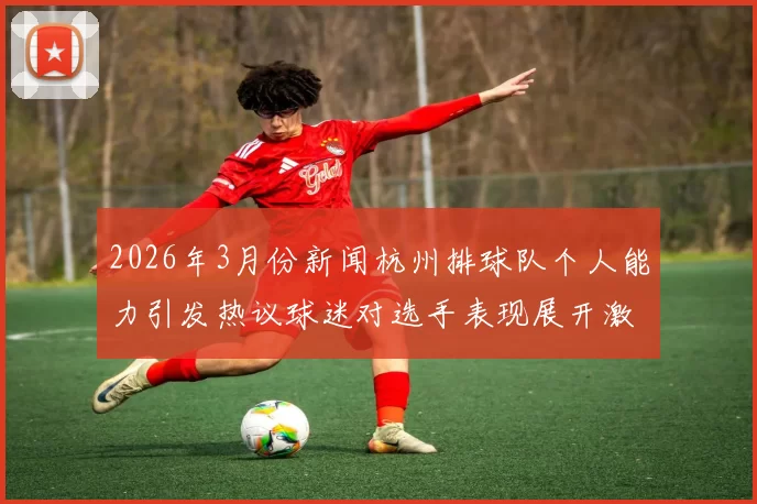 2026年3月份新闻杭州排球队个人能力引发热议球迷对选手表现展开激烈讨论