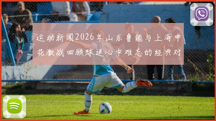 运动新闻2026年山东鲁能与上海申花激战回顾球迷心中难忘的经典对决