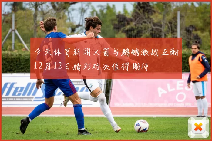 今天体育新闻火箭与鹈鹕激战正酣12月12日精彩对决值得期待