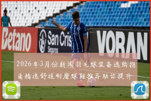 2026年3月份新闻羽毛球装备选购指南精选舒适耐磨球鞋推荐助你提升竞技表现