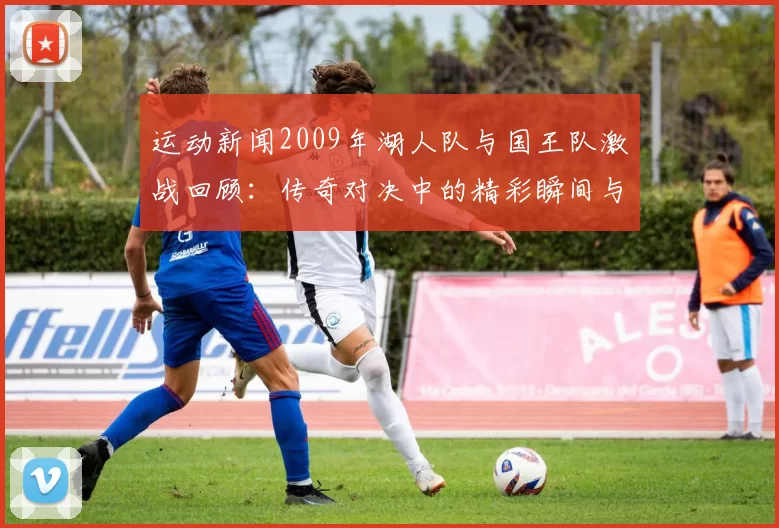 运动新闻2009年湖人队与国王队激战回顾：传奇对决中的精彩瞬间与历史意义